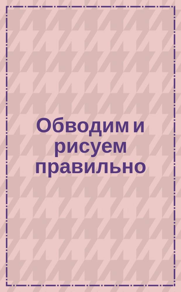 Обводим и рисуем правильно : для детей старшего дошкольного возраста : для совместных занятий взрослых с детьми : 0+