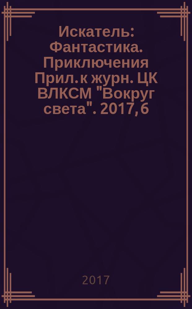 Искатель : Фантастика. Приключения Прил. к журн. ЦК ВЛКСМ "Вокруг света". 2017, 6 (461)