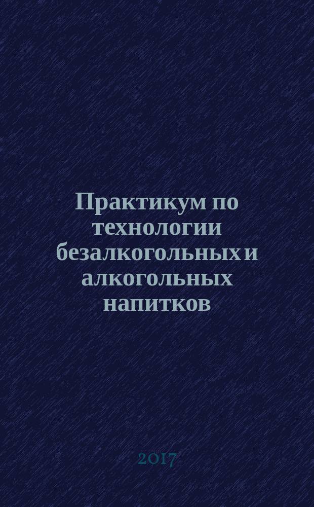 Практикум по технологии безалкогольных и алкогольных напитков: учебное пособие