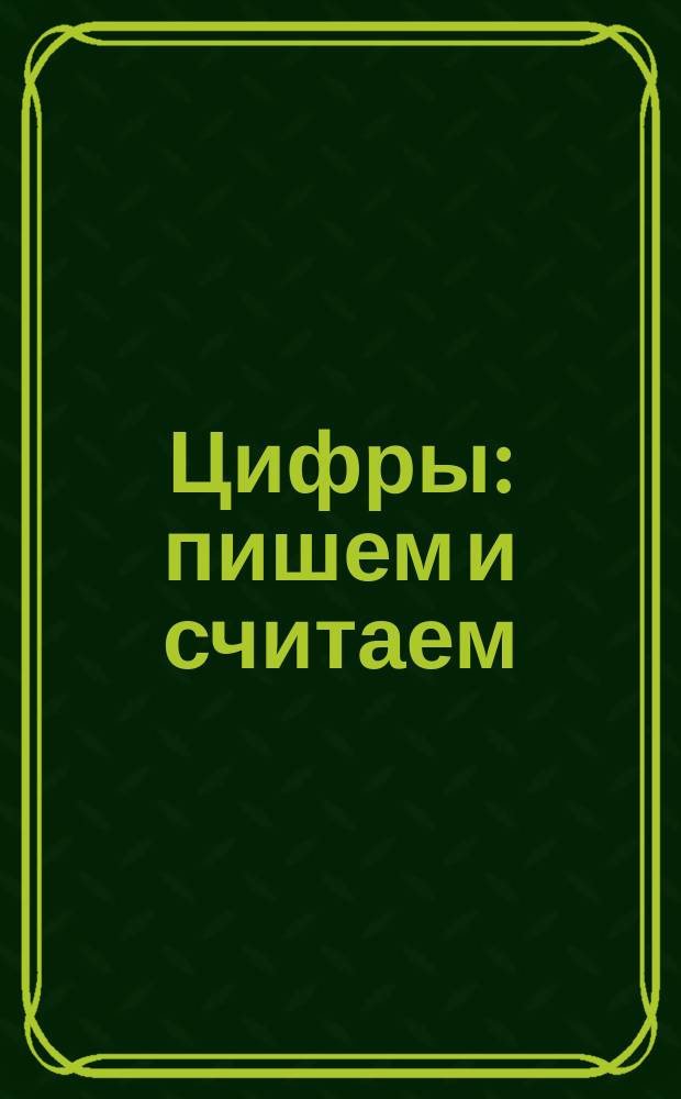 Цифры: пишем и считаем : для детей старшего дошкольного возраста : для совместных занятий взрослых с детьми : 0+
