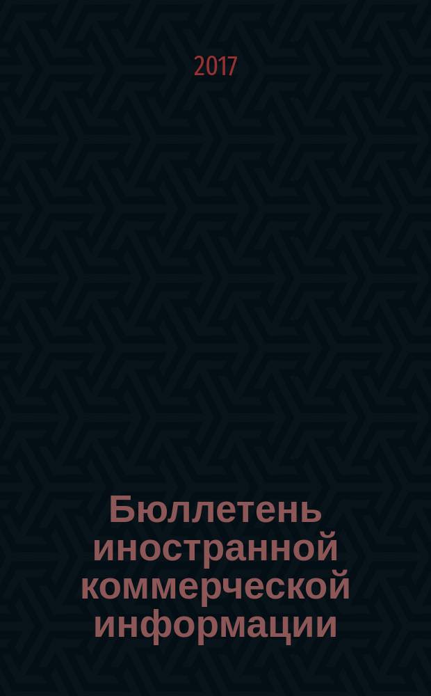 Бюллетень иностранной коммерческой информации : Издается Науч.-исслед. конъюнктурным ин-том М-ва внешней торговли СССР. 2017, № 1 (10055)