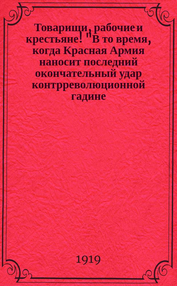Товарищи, рабочие и крестьяне! "В то время, когда Красная Армия наносит последний окончательный удар контрреволюционной гадине... Мы должны сказать всем, кто... дезертирует с фронта, что он изменник делу рабочих и крестьян..." : листовка