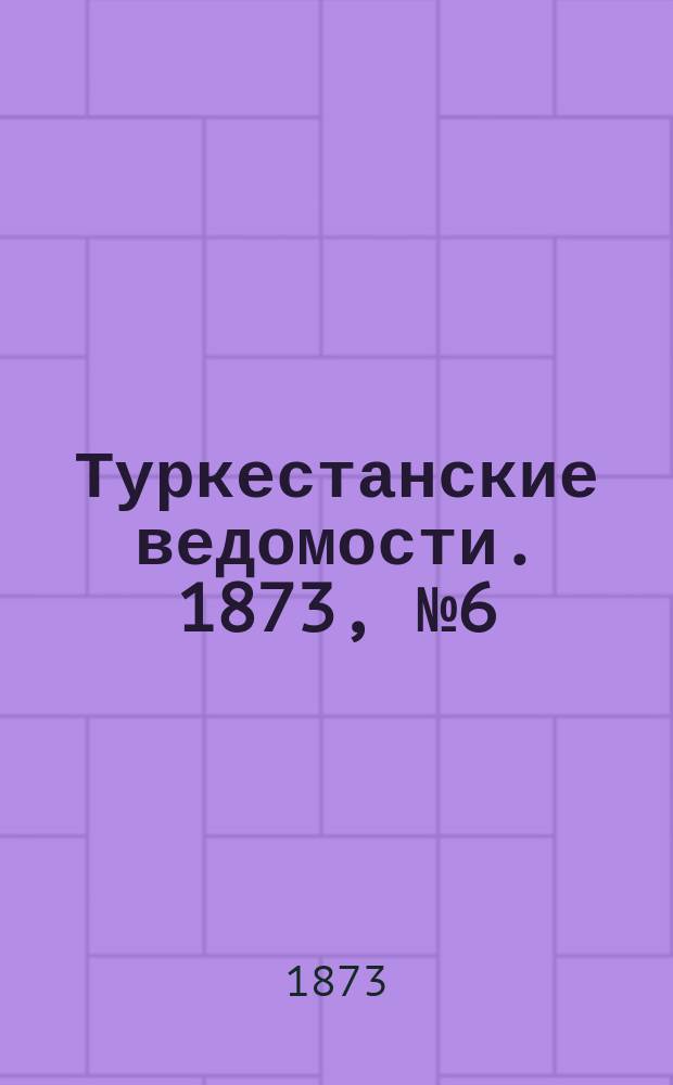 Туркестанские ведомости. 1873, № 6 (6 фев.)