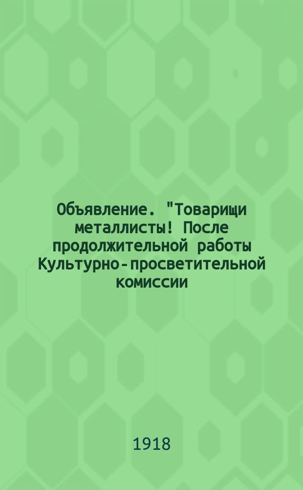 Объявление. "Товарищи металлисты! После продолжительной работы Культурно-просветительной комиссии...наконец удалось..." : листовка