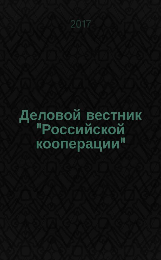 Деловой вестник "Российской кооперации" : Журн.-прил. к газ. "Рос. кооп." Для руководителей и специалистов потреб. кооп. 2017, № 6 (198)