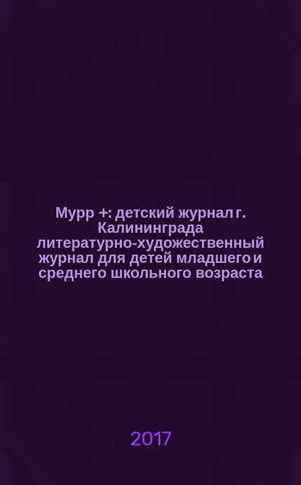Мурр + : детский журнал г. Калининграда литературно-художественный журнал для детей младшего и среднего школьного возраста. 2017, № 1 (21)