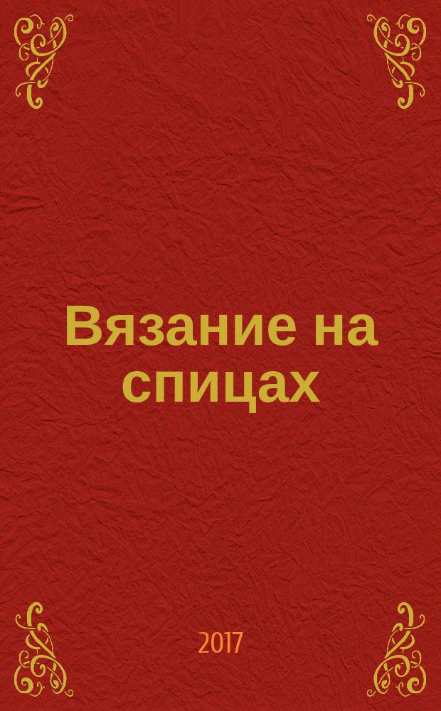 Вязание на спицах : самое полное и понятное пошаговое руководство для начинающих : новейшая энциклопедия : более 1000 пошаговых иллюстраций : новый подход к подаче материала, все виды узоров со схемами и пояснениями, современные техники вязания