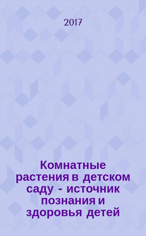 Комнатные растения в детском саду - источник познания и здоровья детей : учебное пособие : для студентов направлений подготовки 44.03.01 "Педагогическое образование" (профиль "Дошкольное образование"), 44.03.05 "Педагогическое образование" (профиль "Дошкольное и начальное образование") вузов региона