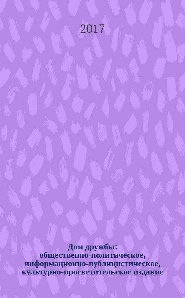 Дом дружбы : общественно-политическое, информационно-публицистическое, культурно-просветительское издание. 2017, янв./июнь (38)