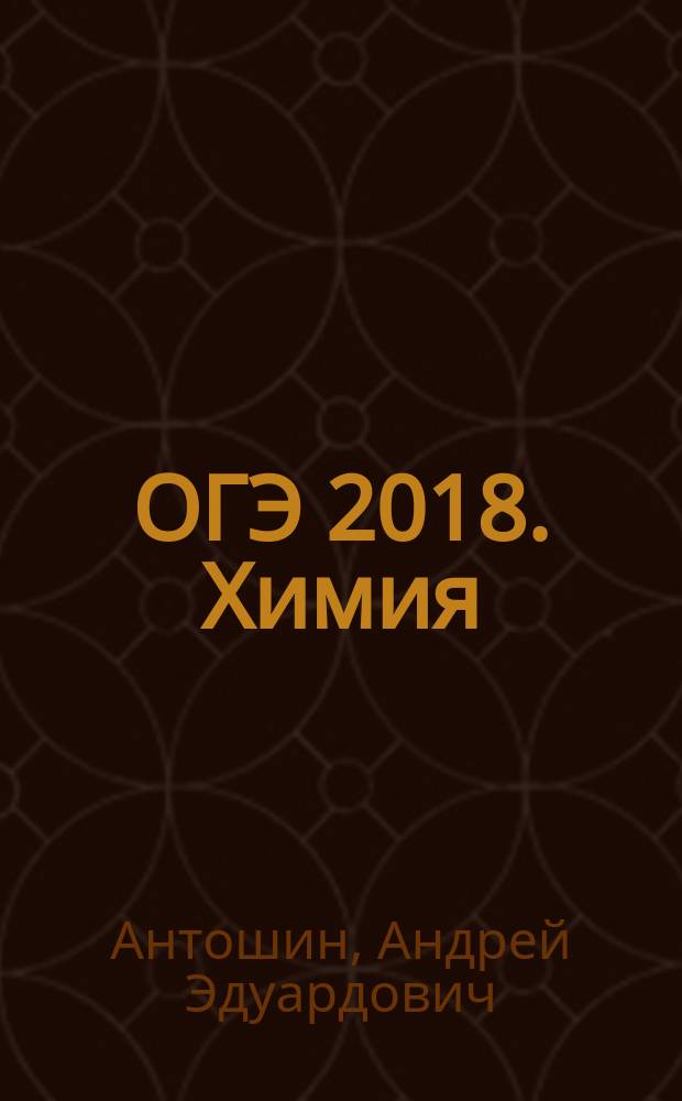 ОГЭ 2018. Химия : 9 класс : сдаем без проблем! : краткий теоретический материал, решение задач повышенного уровня сложности, задания разных типов : для среднего школьного возраста