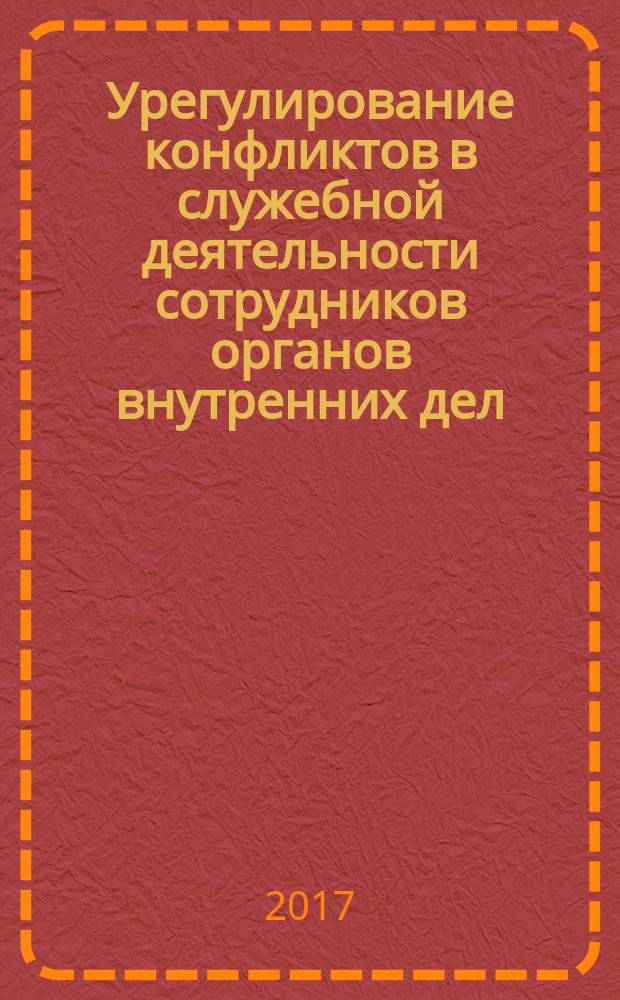 Урегулирование конфликтов в служебной деятельности сотрудников органов внутренних дел : учебно-практическое пособие