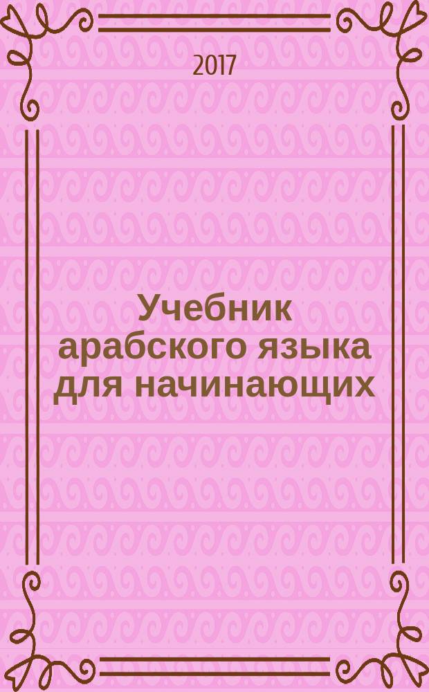Учебник арабского языка для начинающих : [в рамках программы изучения арабского языка как основного в пределах академического уровня "Бакалавриат"] в трех книгах. [Кн. 1] : Вводный курс