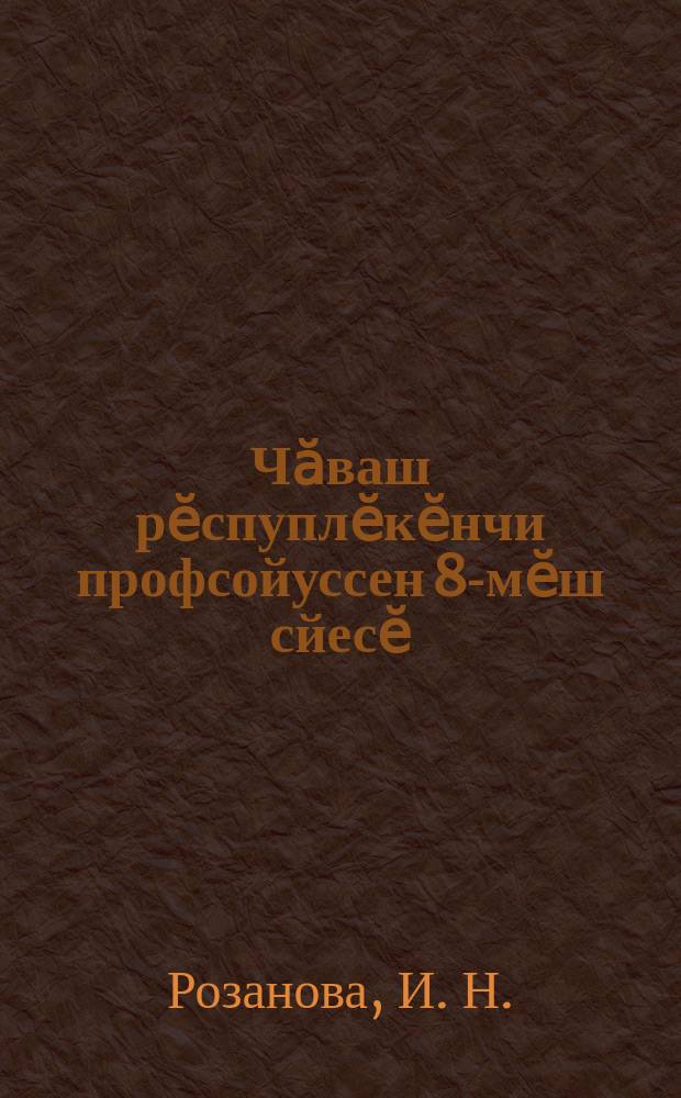 Чӑваш рӗспуплӗкӗнчи профсойуссен 8-мӗш сйесӗ : (Луккин й. сйеса хупнӑ чухнехи сӑмахӗпе пӗрле) = 8-й съезд профсоюзов Чувашреспублики