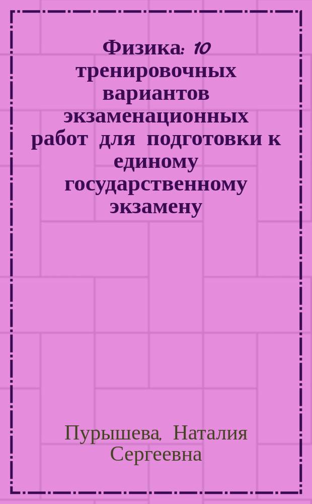 Физика : 10 тренировочных вариантов экзаменационных работ для подготовки к единому государственному экзамену