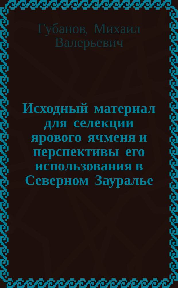 Исходный материал для селекции ярового ячменя и перспективы его использования в Северном Зауралье : автореферат дис. на соиск. уч. степ. кандидата сельскохозяйственных наук : специальность 06.01.05 <Селекция и семеноводство сельскохозяйственных растений>