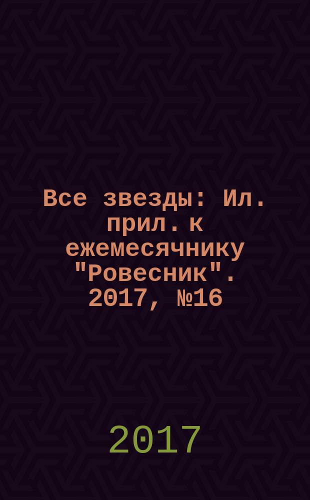 Все звезды : Ил. прил. к ежемесячнику "Ровесник". 2017, № 16 (472)