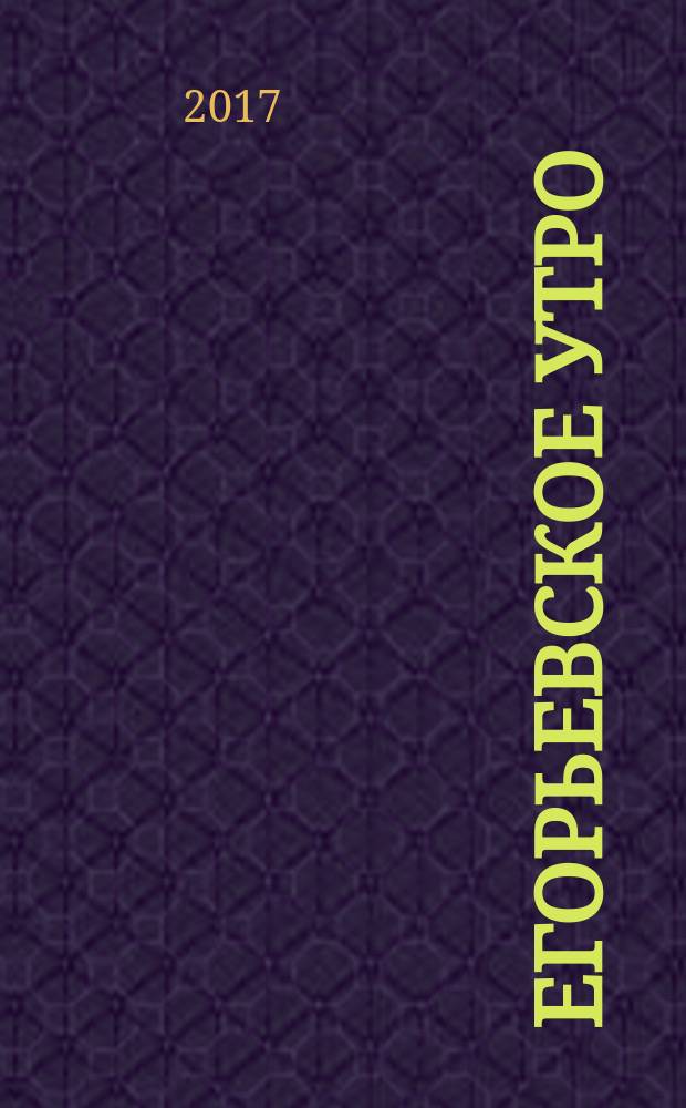 Егорьевское утро : Еженед. ил. худож.-лит., обществ., попул.-науч. и юмористич. журн. 2017, № 31 (921)