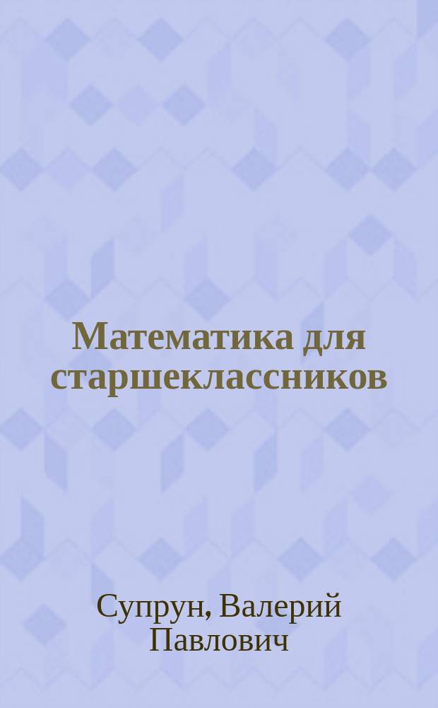 Математика для старшеклассников : методы решения и доказательства неравенств : 400 задач с подробными решениями : учебное пособие