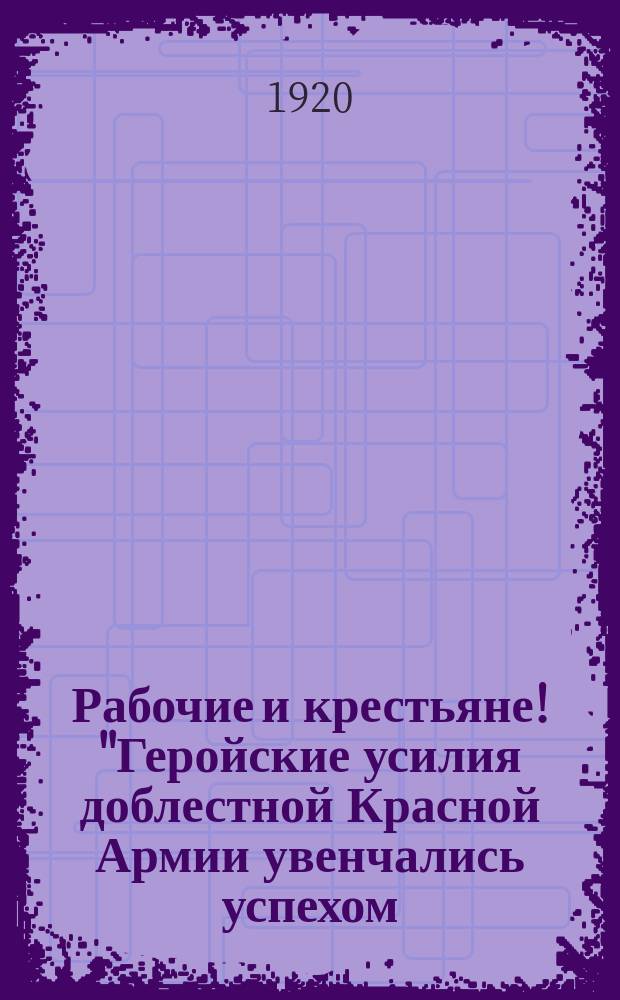 Рабочие и крестьяне! "Геройские усилия доблестной Красной Армии увенчались успехом...", 1920 г., 8-го мая, г. Иваново-Вознесенск : листовка