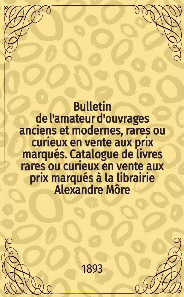 Bulletin de l'amateur d'ouvrages anciens et modernes, rares ou curieux en vente aux prix marqués. Catalogue [de] livres rares ou curieux en vente aux prix marqués à la librairie Alexandre Môre, année 4e, № 23, novembre-décembre 1893 : mémoires et souvenirs de personnages célèbres de la Révolution, du Directoire, de l'Empire et de la Restauration