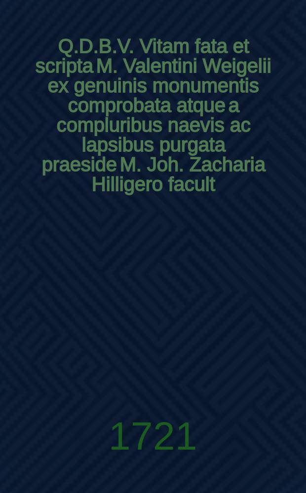 Q.D.B.V. Vitam fata et scripta M. Valentini Weigelii ex genuinis monumentis comprobata atque a compluribus naevis ac lapsibus purgata praeside M. Joh. Zacharia Hilligero facult. philosoph. assessore dissertatione historica disquisitioni publicae submittit respondens Johannes Gottlob Reichelius Tzschop. Misn. S.S. theol. stud. D. XXIV. Mart. anno MDCCXXI. in auditorio majori