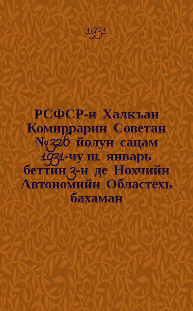 РСФСР-н Халкъан Комиррарин Советан № 326 йолун сацам 1931-чу ш. январь беттин 3-н де Нохчийн Автономийн Областехь бахаман, серлонан гIуллукх дIа хIотторан, Соьлжан-ГIалин белхилошна серлонан-бахаран хьашт латторан хьокъехь йинчу докладах лаьцца = Постновление № 326 Совета Народных Комиссаров 3 января 1931 года по докладу о хозяйственом и культурном строительстве Чеченской Автономной области и культурно-бытовом обслуживании гросненских рабочих