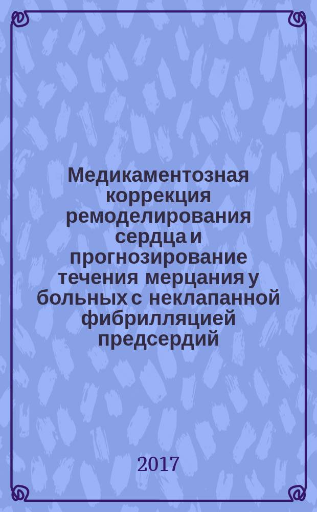 Медикаментозная коррекция ремоделирования сердца и прогнозирование течения мерцания у больных с неклапанной фибрилляцией предсердий : автореферат диссертации на соискание ученой степени доктора медицинских наук : по специальности 14.00.04 - "Кардиология"
