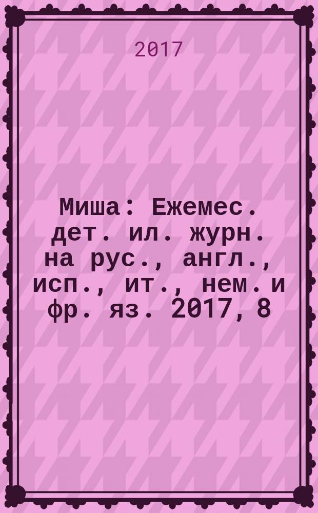 Миша : Ежемес. дет. ил. журн. на рус., англ., исп., ит., нем. и фр. яз. 2017, 8