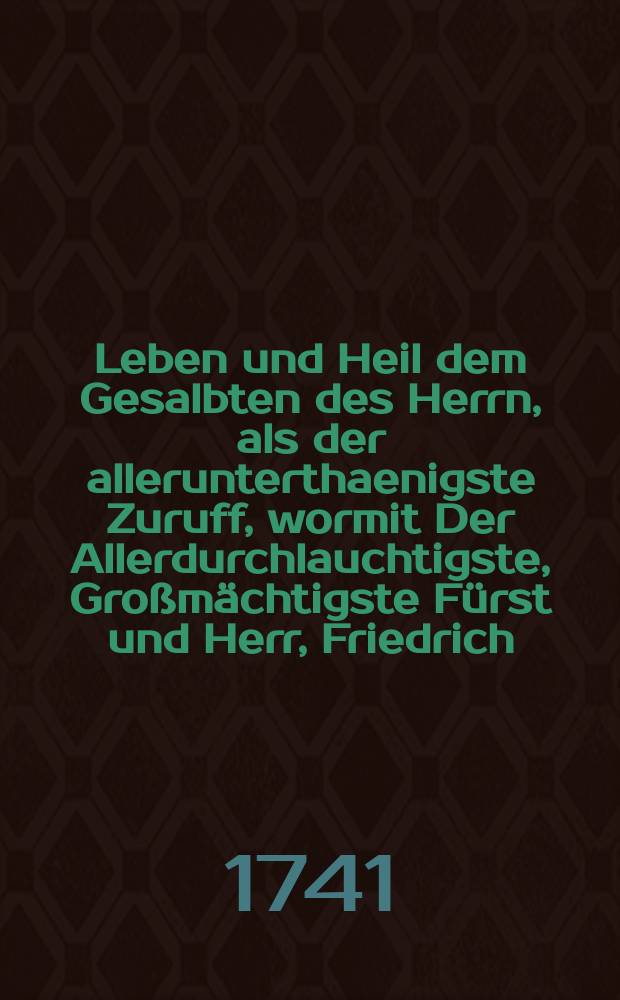Leben und Heil dem Gesalbten des Herrn, als der allerunterthaenigste Zuruff, wormit Der Allerdurchlauchtigste, Großmächtigste Fürst und Herr, Friedrich, von Gottes Gnaden König in Preussen, und Chur-Füfst zu Brandenburg, auch Hertzog in Schlesien. & c. & c. nach der an Jhro Königliche Majestät Den 10. und 11. Augusti von der Haupt-Stadt Breßlau allerunterthänigst Geleisteten Huldigung, an dem darueber allergnädigst-angeordnetem Danck-Feste den 13. Augusti Jn der Haupt-Kirche zu St. Elisabeth bey Volck-reicher Versammlung Aus dazu erwählten Worten Psalm LXI. v. 7. 8. Jn allertiefster Devotion verehret worden