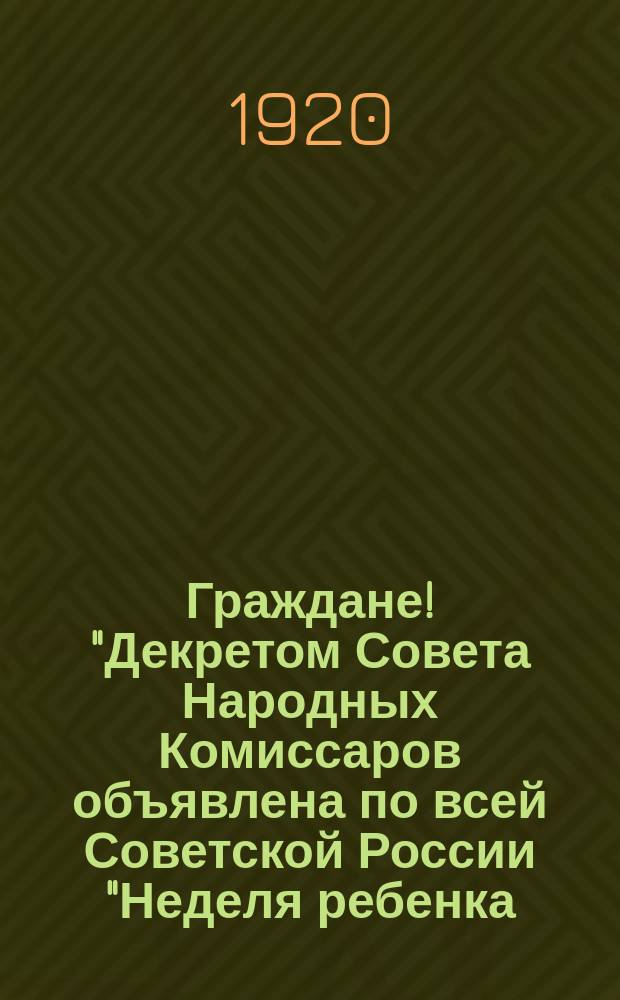 Граждане! "Декретом Совета Народных Комиссаров объявлена по всей Советской России "Неделя ребенка..." : листовка