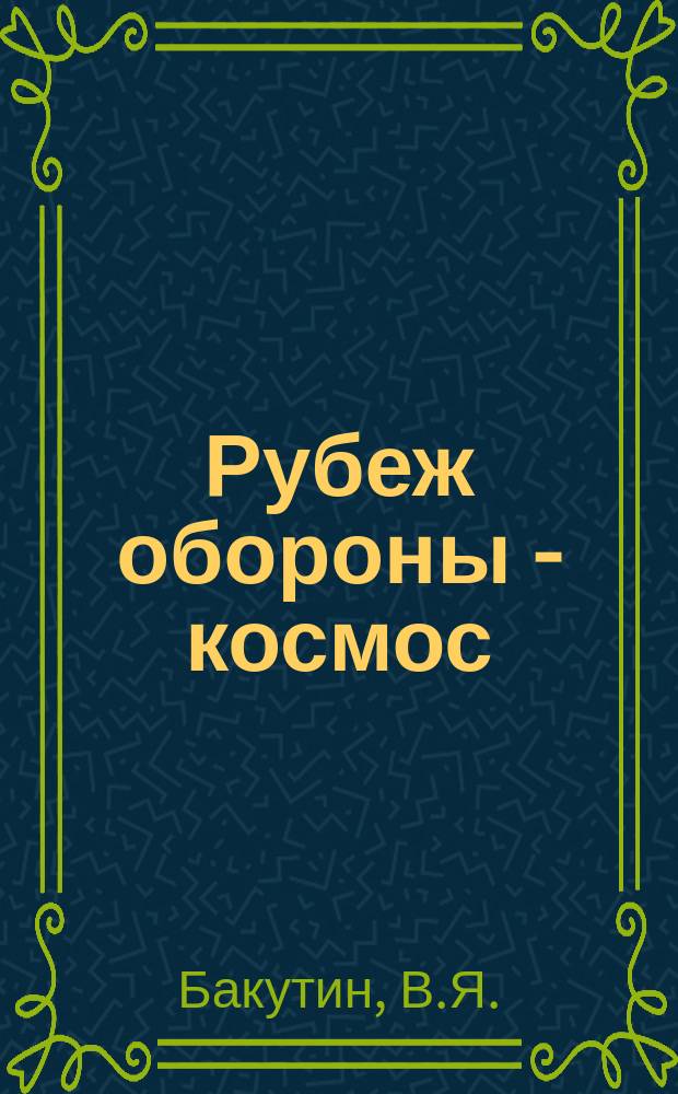 Рубеж обороны - космос : о строительстве объектов системы предупреждения о ракетном нападении (СПРН) Воздушно-космической обороны Российской Федерации организациями военно-строительного комплекса Министерства обороны (1960-1999 гг.) : военно-исторический труд