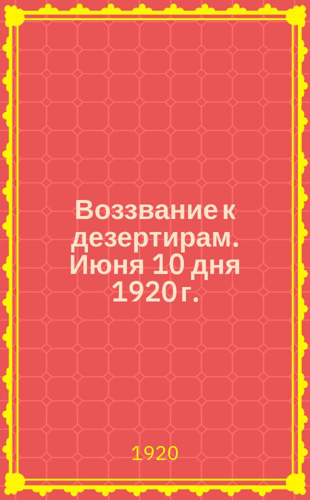 Воззвание к дезертирам. Июня 10 дня 1920 г.: [О добровольном возвращении в ряды Красной армии : листовка