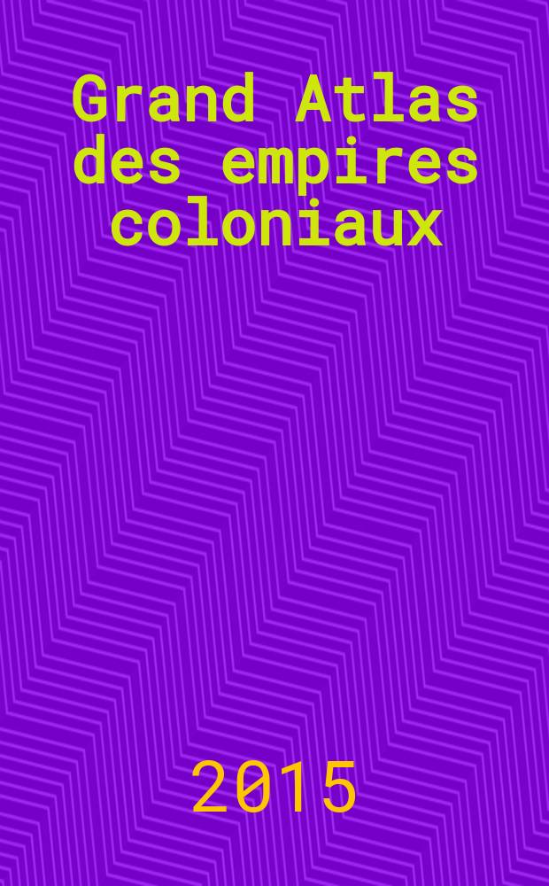 Grand Atlas des empires coloniaux : premières colonisations, empires coloniaux, décolonisations : XVe-XXIe siècles