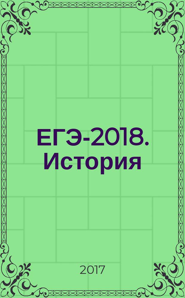 ЕГЭ-2018. История : 10 тренировочных вариантов экзаменационных работ для подготовки к Единому государственному экзамену : 250 тренировочных заданий