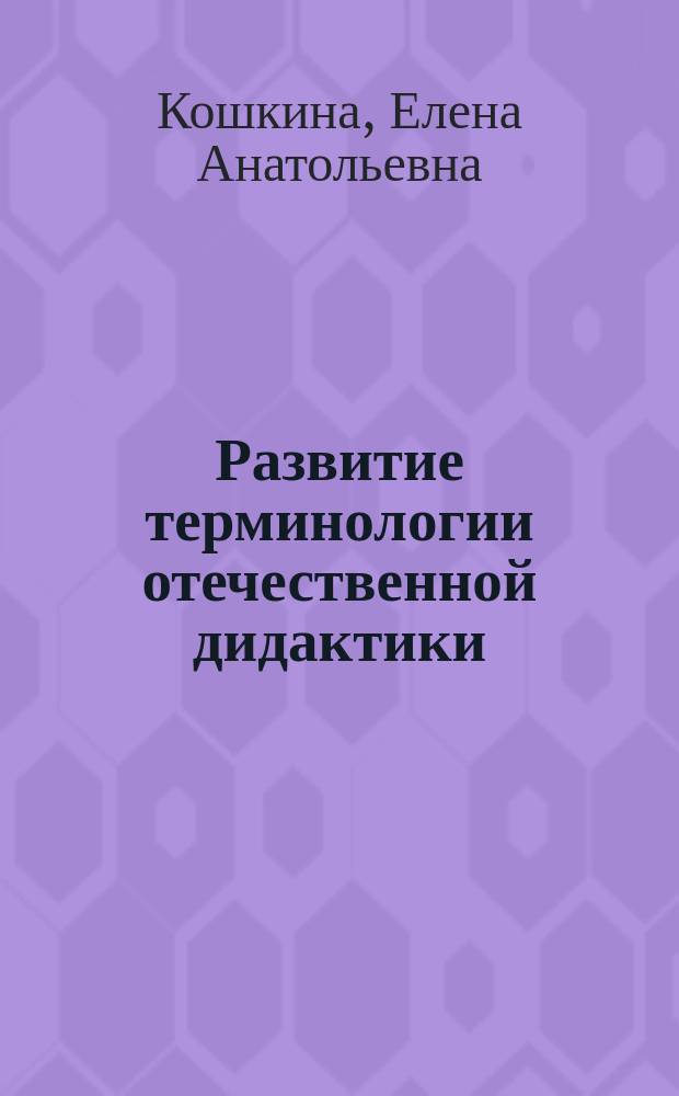 Развитие терминологии отечественной дидактики (начало XVIII - начало XX вв.) : автореферат дис. на соиск. уч. степ. доктора педагогических наук : специальность 13.00.01 <Общая педагогика, история педагогики и образования>