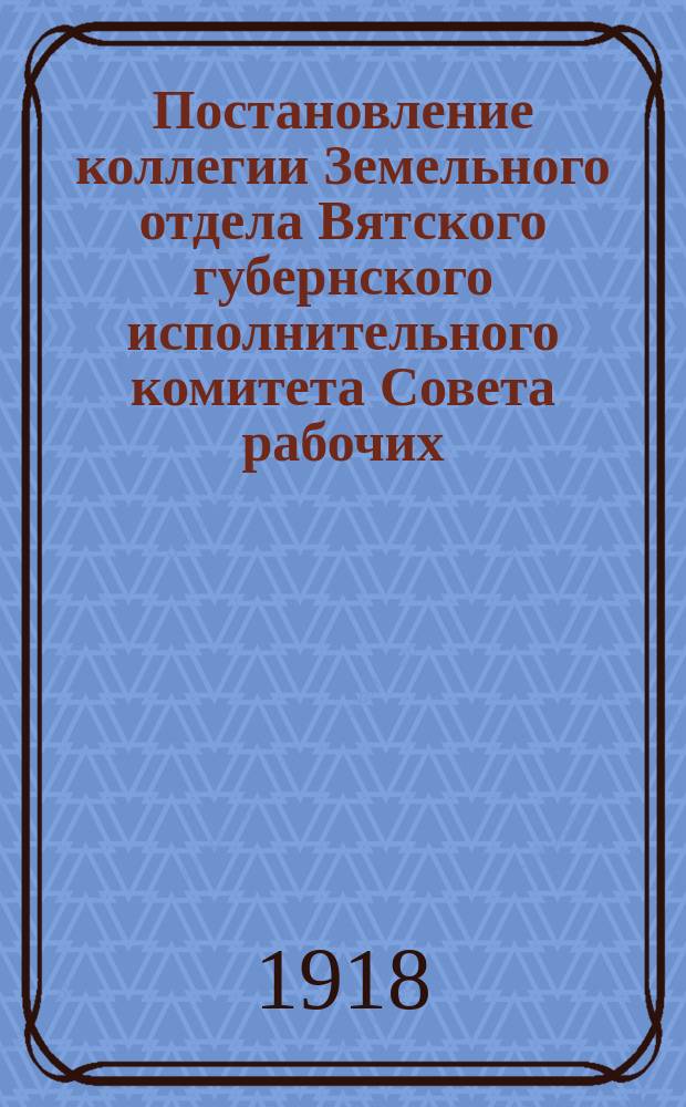 Постановление коллегии Земельного отдела Вятского губернского исполнительного комитета Совета рабочих, солдатских и крестьянских депутатов, 15 марта 1918 г. № 47: [О временном прекращении переселения из Вятской губернии : листовка