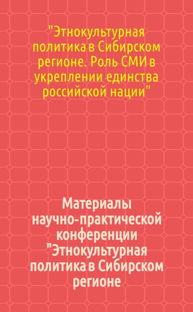Материалы научно-практической конференции "Этнокультурная политика в Сибирском регионе. Роль СМИ в укреплении единства российской нации" (г. Новосибирск, 22 марта 2017 г.)