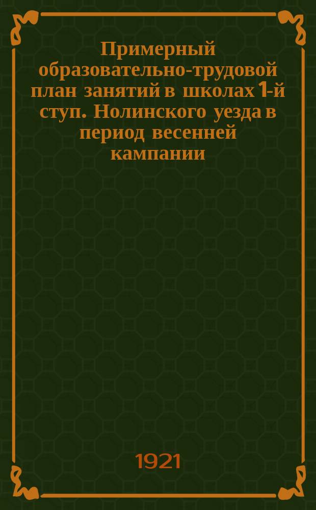 Примерный образовательно-трудовой план занятий в школах 1-й ступ. Нолинского уезда в период весенней кампании. (С 1-го апр. по 1-е июня 1921 г.), 4 апр. 1921 г. : листовка