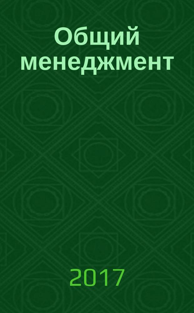 Общий менеджмент : учебное пособие : конспект лекций по дисциплине "Общий менеджмент" : для студенов направления 38.03.02 "Менеджмент" : для студентов заочной формы обучения и слушателей курсов повышения квалификации