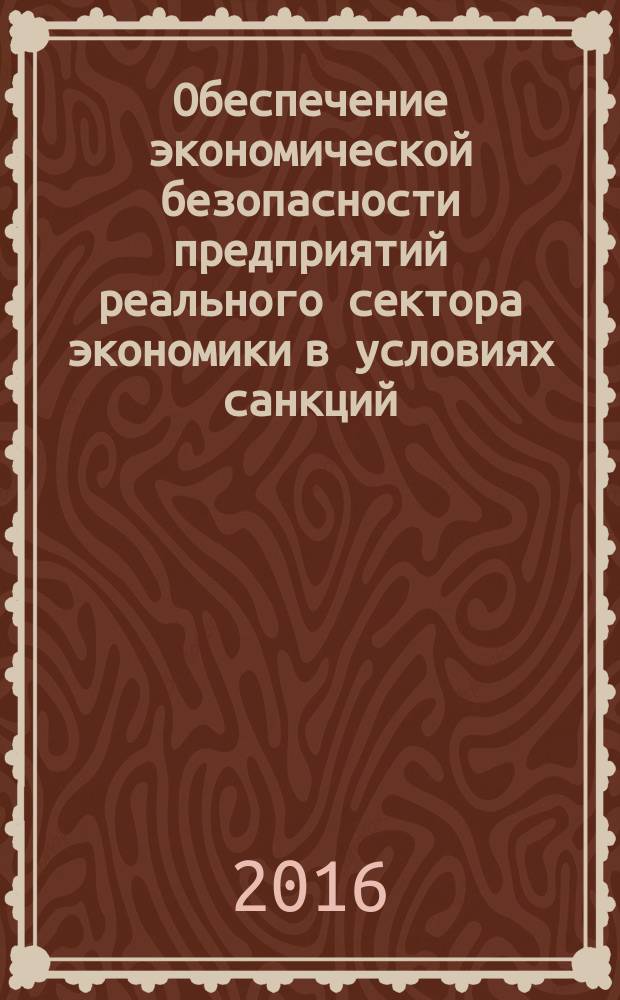 Обеспечение экономической безопасности предприятий реального сектора экономики в условиях санкций : монография