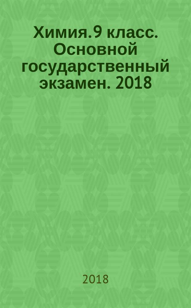Химия. 9 класс. Основной государственный экзамен. 2018 : типовые тестовые задания : 14 вариантов заданий, ответы, критерии оценок