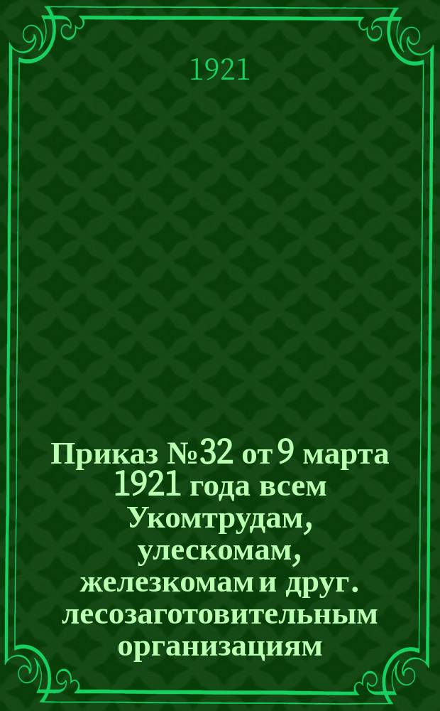 Приказ № 32 от 9 марта 1921 года всем Укомтрудам, улескомам, железкомам и друг. лесозаготовительным организациям: [О проведении трудовой повинности по заготовке дров : листовка