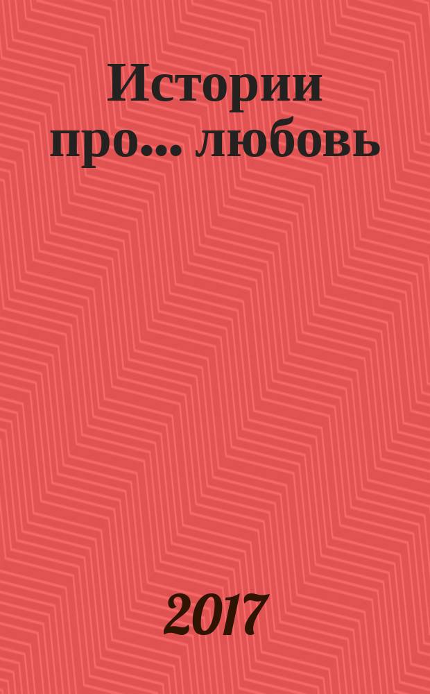 Истории про ... любовь : приложение к журналу "Истории из жизни". 2017, № 34
