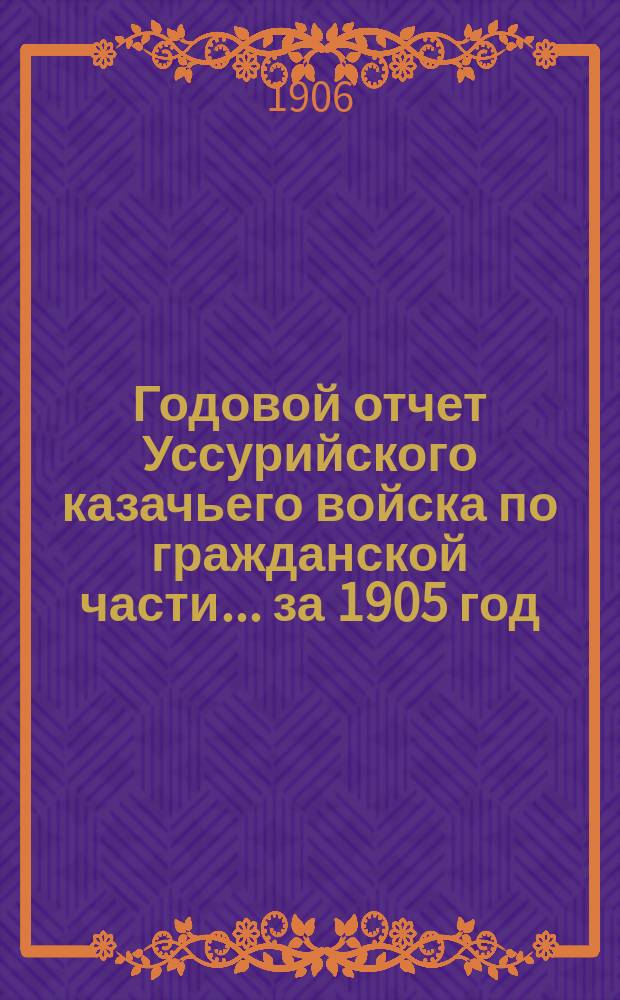 Годовой отчет Уссурийского казачьего войска по гражданской части... ... за 1905 год
