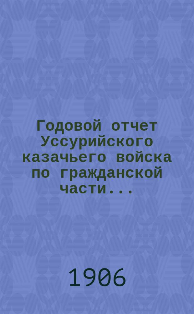 Годовой отчет Уссурийского казачьего войска по гражданской части...