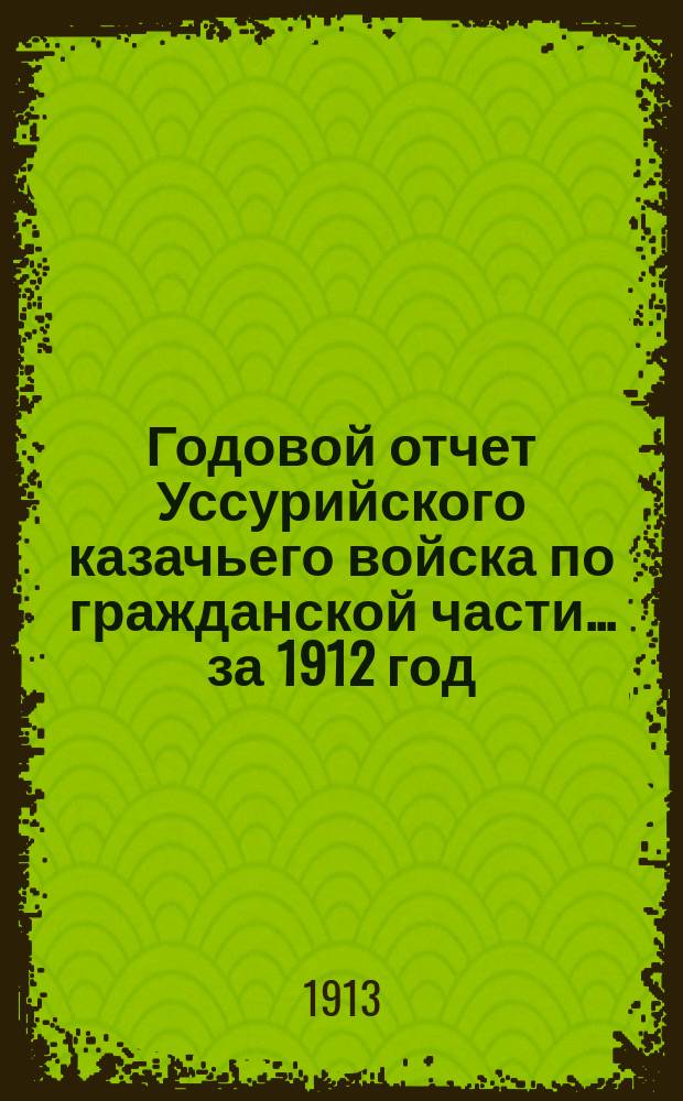 Годовой отчет Уссурийского казачьего войска по гражданской части... ... за 1912 год