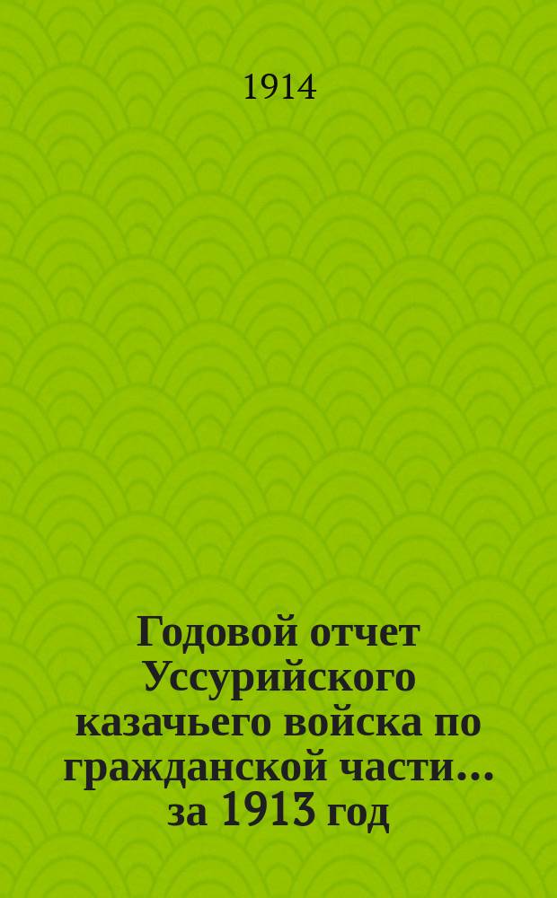 Годовой отчет Уссурийского казачьего войска по гражданской части... ... за 1913 год
