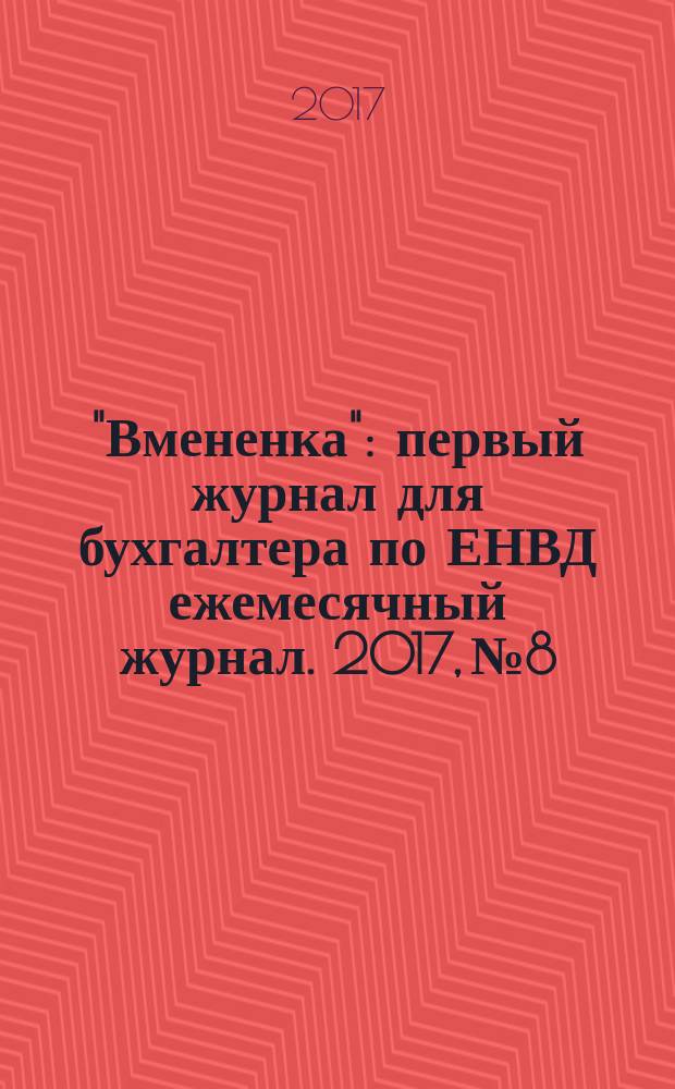 "Вмененка" : первый журнал для бухгалтера по ЕНВД ежемесячный журнал. 2017, № 8