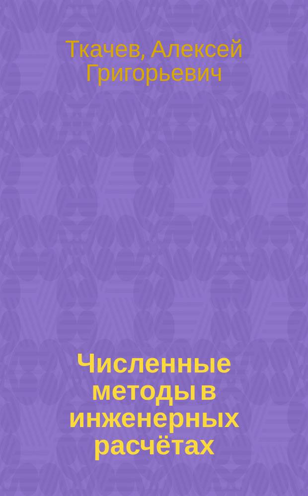 Численные методы в инженерных расчётах : учебное электронное издание комплексного распространения : для студентов 2, 3 курсов направлений 18.03.01 "Химическая технология" и 28.03.02 "Наноинженерия"
