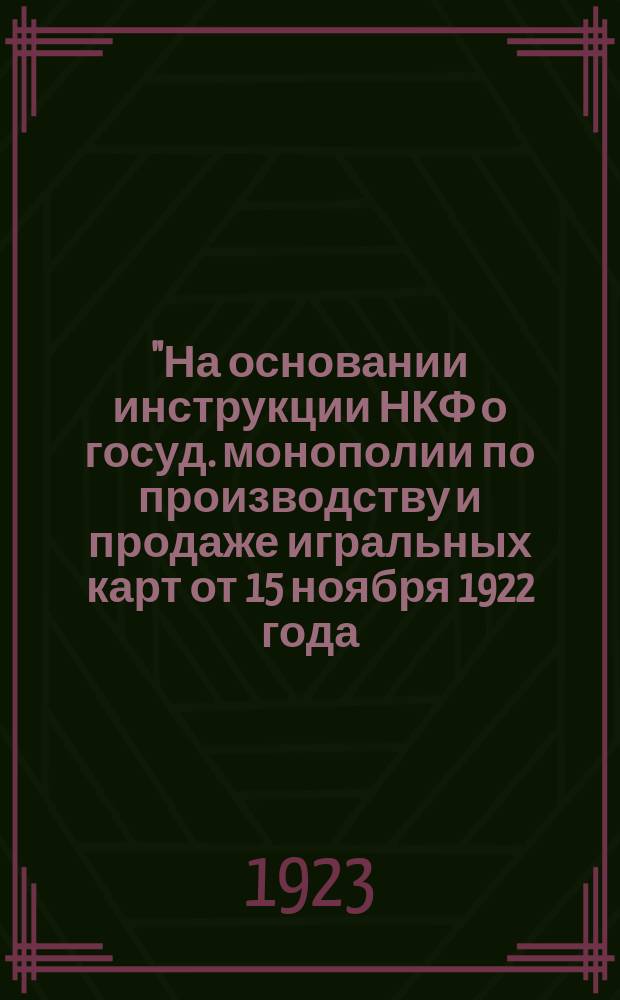 "На основании инструкции НКФ о госуд. монополии по производству и продаже игральных карт от 15 ноября 1922 года, объявляется, что запрещается производить торговлю игральными картами ..." : листовка
